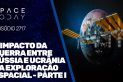 O IMPACTO DA GUERRA ENTRE RÚSSIA E UCRÂNIA NA EXPLORAÇÃO ESPACIAL - PARTE I