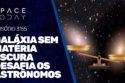 GALÁXIA SEM MATÉRIA ESCURA DESAFIA OS ASTRÔNOMOS