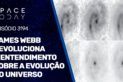 JAMES WEBB REVOLUCIONA O ENTENDIMENTO SOBRE A EVOLUÇÃO DO UNIVERSO