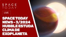 SPACE TODAY NEWS 3/2024 - HUBBLE ESTUDA CLIMA DE EXOPLANETA