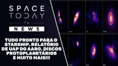 SPACE TODAY NEWS - STARSHIP, UAPS, DISCOS PROTOPLANETÁRIOS E MUITO MAIS