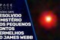 RESOLVIDO O MISTÉRIO DOS PEQUENOS PONTOS VERMELHOS DO JAMES WEBB
