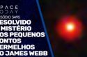 RESOLVIDO O MISTÉRIO DOS PEQUENOS PONTOS VERMELHOS DO JAMES WEBB