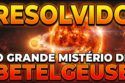 RESOLVIDO O GRANDE MISTÉRIO DE BETELGEUSE