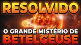 RESOLVIDO O GRANDE MISTÉRIO DE BETELGEUSE